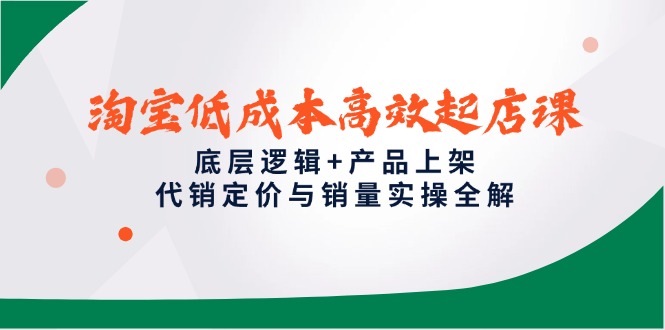 淘宝低成本高效起店课，底层逻辑+产品上架，代销定价与销量实操全解-E六资源