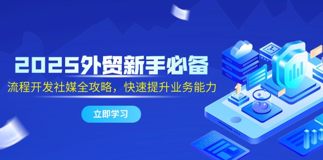 2025外贸新手必备，流程开发社媒全攻略，快速提升业务能力-E六资源