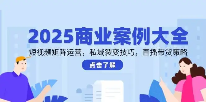 图片[1]-2025商业案例大全，短视频矩阵运营，私域裂变技巧，直播带货策略-E六资源