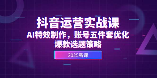 抖音运营实战课，AI特效制作，账号五件套优化，爆款选题策略-E六资源