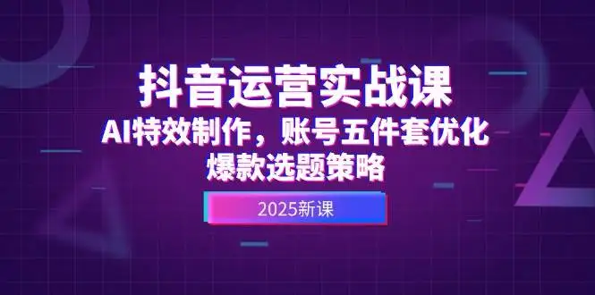 图片[1]-抖音运营实战课，AI特效制作，账号五件套优化，爆款选题策略-E六资源