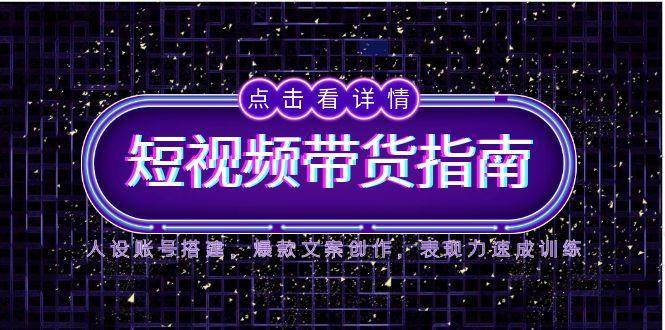 2025短视频带货指南，人设账号搭建，爆款文案创作，表现力速成训练-E六资源