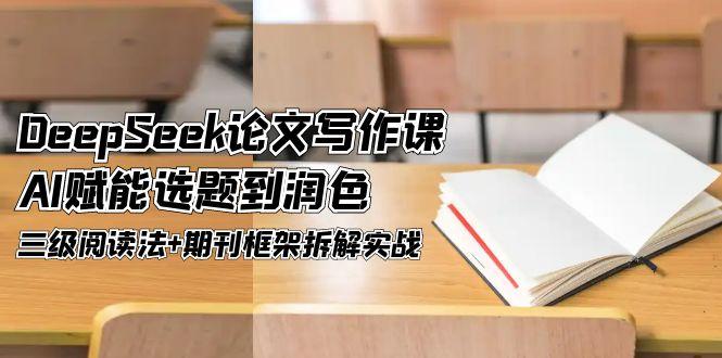 DeepSeek论文写作课，AI赋能选题到润色，三级阅读法+期刊框架拆解实战-E六资源