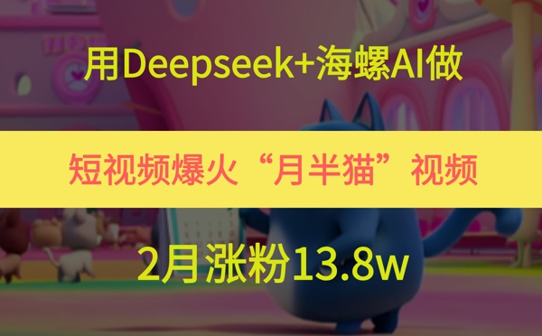用Deepseek+海螺AI做短视频爆火“月半猫”视频，2月涨粉13.8w-E六资源