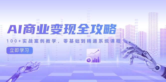 AI商业变现全攻略，100+实战案例教学，零基础到精通系统课程-E六资源