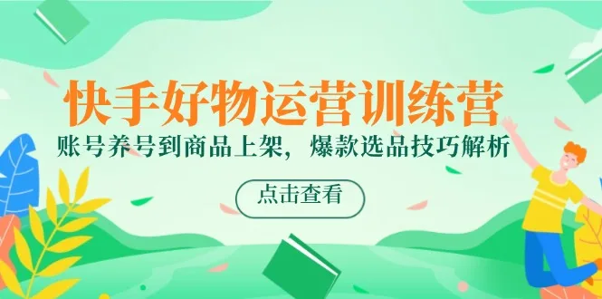 图片[1]-快手好物运营训练营，账号养号到商品上架，爆款选品技巧解析-E六资源
