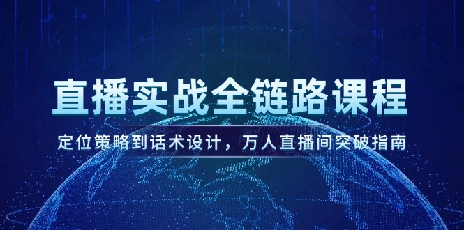 直播实战全链路课程，定位策略到话术设计，万人直播间突破指南-E六资源