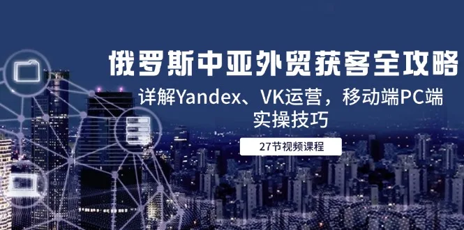 图片[1]-俄罗斯中亚外贸获客全攻略，详解Yandex、VK运营，移动端PC端实操技巧-E六资源