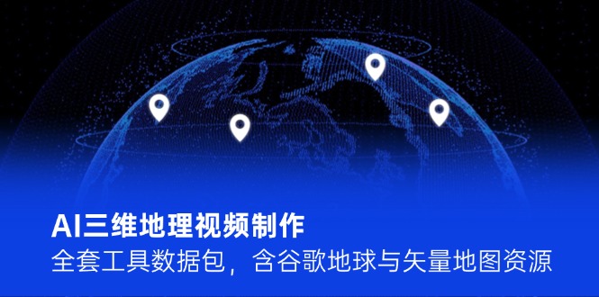 AI三维地理视频制作，全套工具数据包，含谷歌地球与矢量地图资源-E六资源