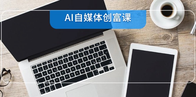 AI自媒体创富课，账号准备到直播带货，零基础22项技能速成-E六资源