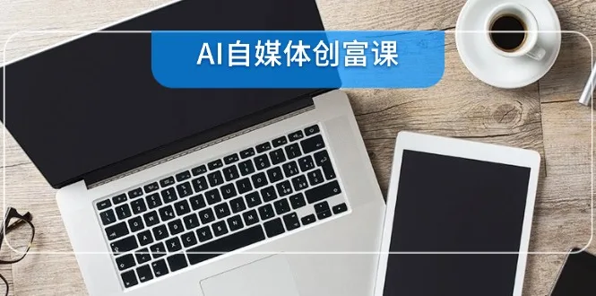 图片[1]-AI自媒体创富课，账号准备到直播带货，零基础22项技能速成-E六资源