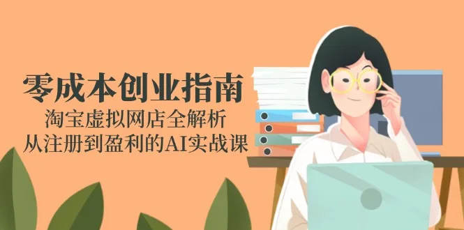 图片[1]-零成本创业指南：淘宝虚拟网店全解析，从注册到盈利的AI实战课-E六资源