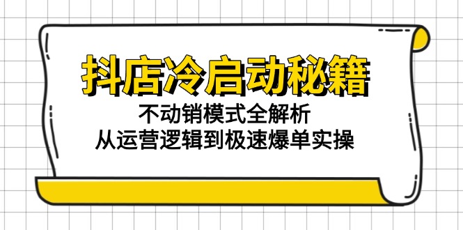 抖店冷启动秘籍：不动销模式全解析，从运营逻辑到极速爆单实操-E六资源