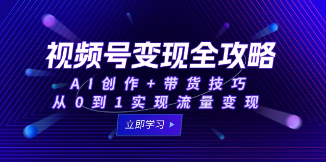 视频号变现全攻略：AI创作+带货技巧，从0到1实现流量变现-E六资源