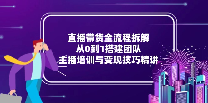 直播带货全流程拆解：从0到1搭建团队，主播培训与变现技巧精讲-E六资源