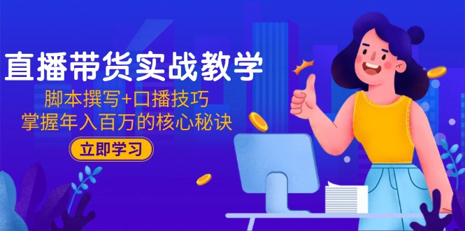 直播带货实战教学：脚本撰写+口播技巧，掌握年入百万的核心秘诀-E六资源
