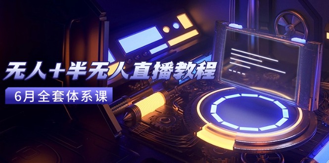 无人+半无人直播教程：AI工具+场景搭建，0到1掌握核心技术(6月更新)-E六资源