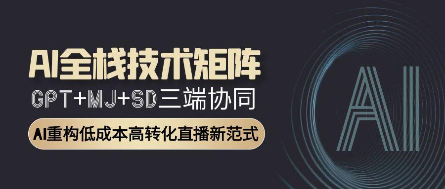 AI全栈技术矩阵：GPT+MJ+SD三端协同，AI重构低成本高转化直播新范式-E六资源