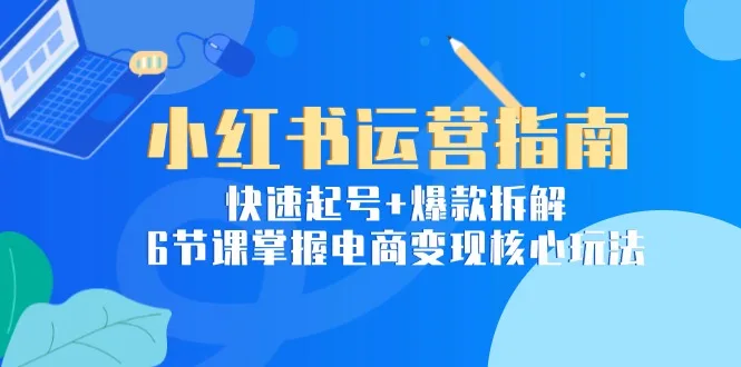 图片[1]-小红书运营指南：快速起号+爆款拆解，6节课掌握电商变现核心玩法-E六资源