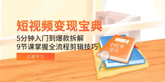 图片[1]-短视频变现宝典：5分钟入门到爆款拆解，9节课掌握全流程剪辑技巧-E六资源