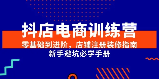 图片[1]-抖店电商训练营，零基础到进阶，店铺注册装修指南，新手避坑必学手册-E六资源