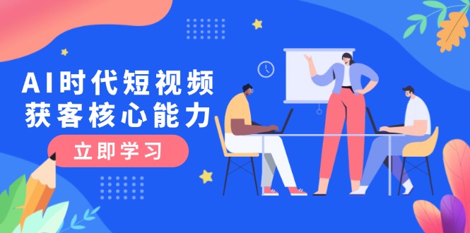 AI时代短视频获客核心课程，三大必备技能解析，认知升级关键要点-E六资源
