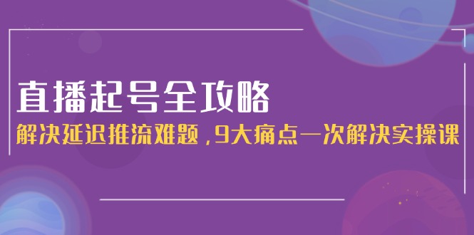 直播起号全攻略：解决延迟推流难题，9大痛点一次解决实操课-E六资源
