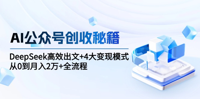 AI公众号创收秘籍：DeepSeek高效出文+4大变现模式，从0到月入2万+全流程-E六资源