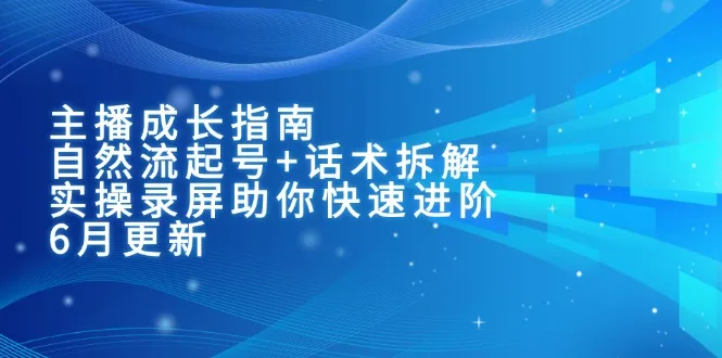 图片[1]-主播成长指南：自然流起号+话术拆解，实操录屏助你快速进阶（6月更新）-E六资源
