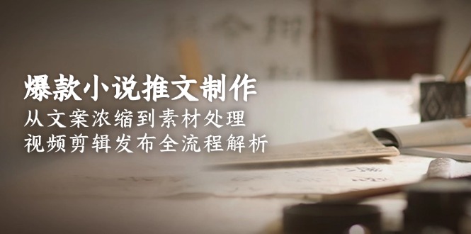 爆款小说推文制作，从文案浓缩到素材处理，视频剪辑发布全流程解析-E六资源