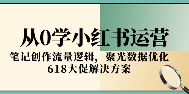 从0学小红书运营，笔记创作流量逻辑，聚光数据优化，618大促解决方案-E六资源