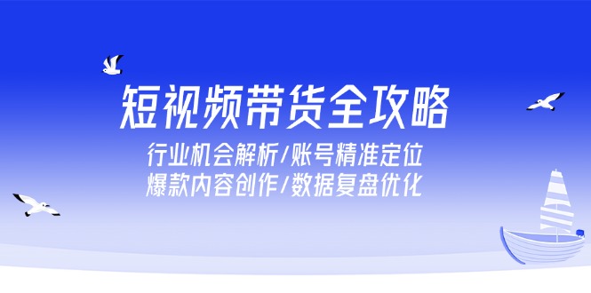短视频带货全攻略，行业机会解析/账号精准定位/爆款内容创作/数据复盘优化-E六资源