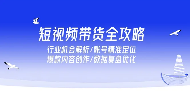 图片[1]-短视频带货全攻略，行业机会解析/账号精准定位/爆款内容创作/数据复盘优化-E六资源