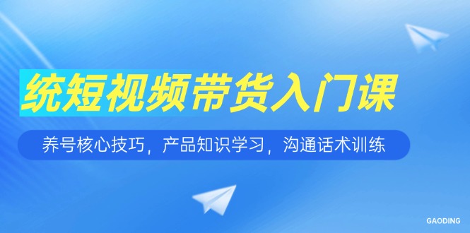 短视频带货入门课，养号核心技巧，产品知识学习，沟通话术训练-E六资源