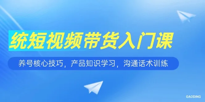 图片[1]-短视频带货入门课，养号核心技巧，产品知识学习，沟通话术训练-E六资源