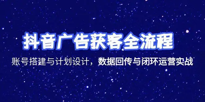 图片[1]-抖音广告获客全流程，账号搭建与计划设计，数据回传与闭环运营实战-E六资源