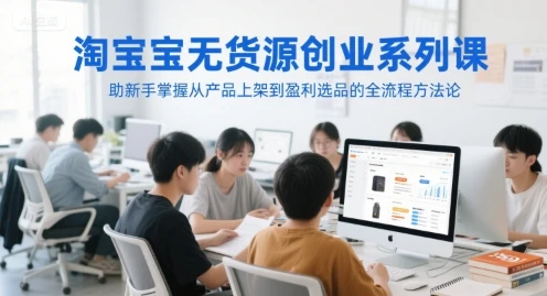 图片[1]-淘宝无货源创业系列课，助新手掌握从产品上架到盈利选品的全流程方法论-E六资源