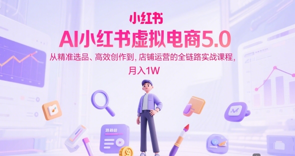 AI小红书虚拟电商5.0，从精准选品、高效创作到，店铺运营的全链路实战课程，月入1W（更新中）-E六资源