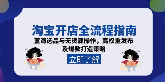淘宝开店全流程指南，蓝海选品与无货源操作，高权重发布及爆款打造策略-E六资源
