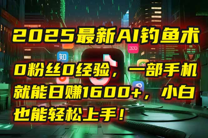 2025最新AI钓鱼术：0粉丝0经验，一部手机就能开启自动赚钱模式！-E六资源