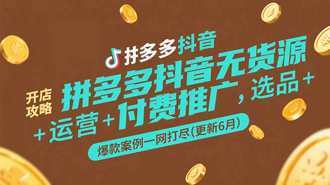 拼多多抖音无货源开店攻略，选品+运营+付费推广+爆款案例一网打尽(更新6月-E六资源