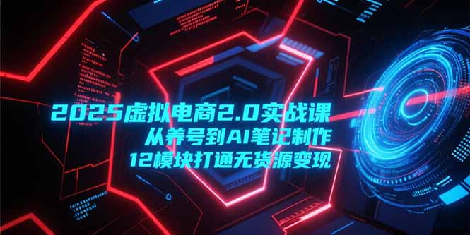 2025虚拟电商2.0实战课，从养号到AI笔记制作，12模块打通无货源变现-E六资源