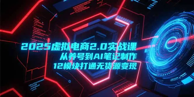 图片[1]-2025虚拟电商2.0实战课，从养号到AI笔记制作，12模块打通无货源变现-E六资源