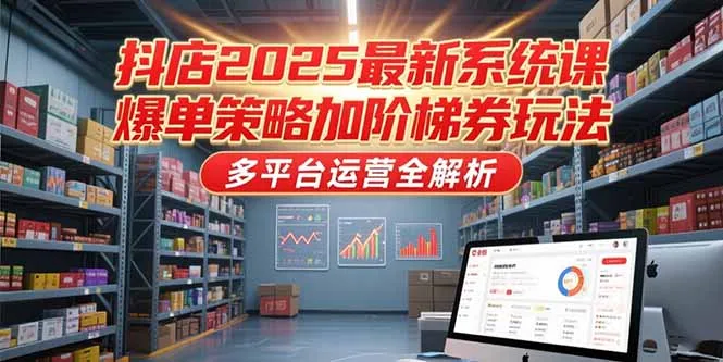 图片[1]-抖店2025最新系统课，爆单策略加阶梯券玩法，多平台运营全解析-E六资源