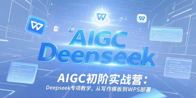 AIGC初阶实战营：Deepseek专项教学，从写作模板到WPS部署-E六资源
