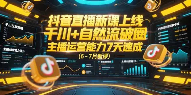 图片[1]-抖音直播新课上线，千川+自然流破圈，主播运营能力7天速成 (6-7月新课)-E六资源