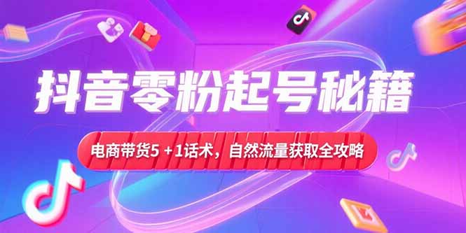 抖音零粉起号秘籍，电商带货5+1话术，自然流量获取实操流程-E六资源