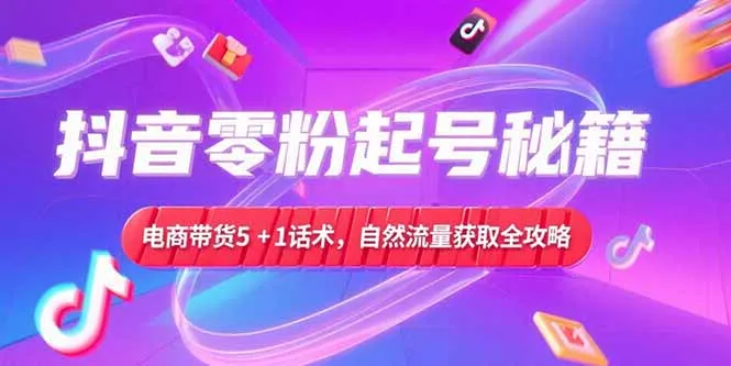 图片[1]-抖音零粉起号秘籍，电商带货5+1话术，自然流量获取实操流程-E六资源