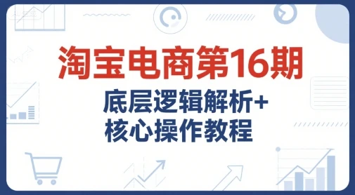 图片[1]-淘宝电商第16期，底层逻辑解析+核心操作教程，运营、推广提升能力的必学课程+配套资料-E六资源
