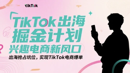 图片[1]-TikTok出海掘金计划，兴趣电商新风口，出海抢占坑位，实现TikTok电商爆单-E六资源